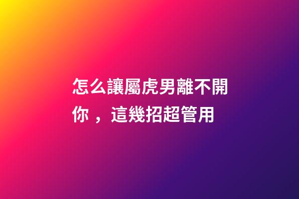 怎么讓屬虎男離不開你，這幾招超管用